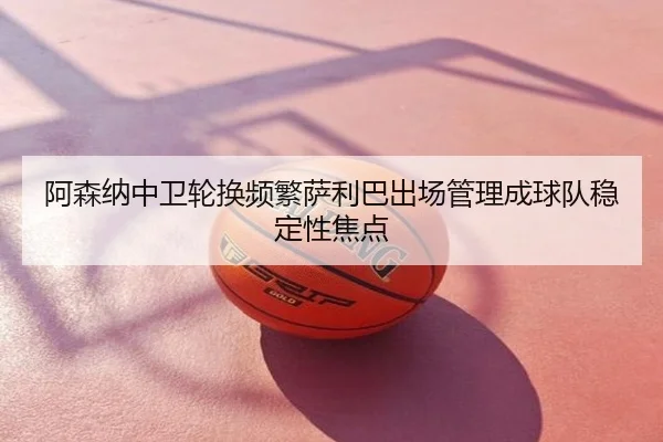 阿森纳中卫轮换频繁萨利巴出场管理成球队稳定性焦点