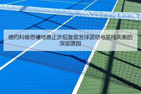德约科维奇硬地赛止步后复盘发球波动与底线失衡的深层原因