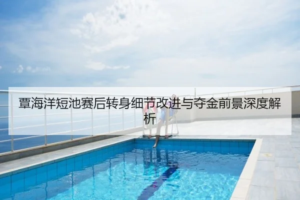 覃海洋短池赛后转身细节改进与夺金前景深度解析